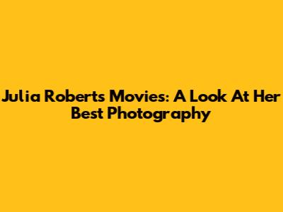 Julia Roberts Movies: A Look At Her Best Photography