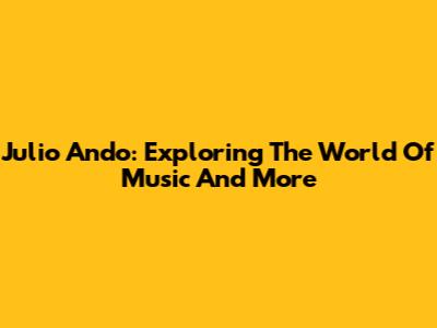 Julio Ando: Exploring The World Of Music And More