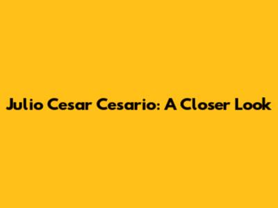 Julio Cesar Cesario: A Closer Look