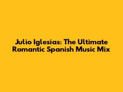 Julio Iglesias: The Ultimate Romantic Spanish Music Mix