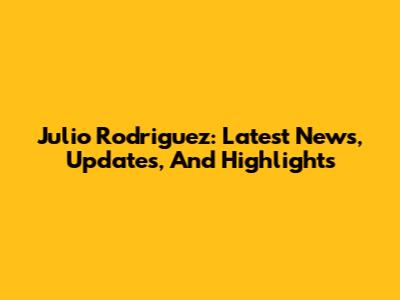 Julio Rodriguez: Latest News, Updates, And Highlights