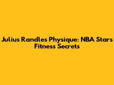 Julius Randle's Physique: NBA Star's Fitness Secrets