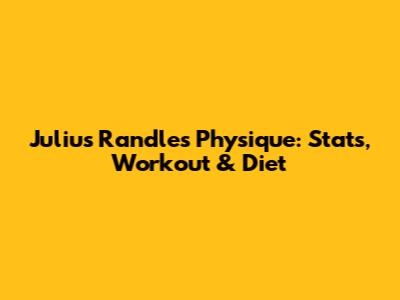 Julius Randle's Physique: Stats, Workout & Diet