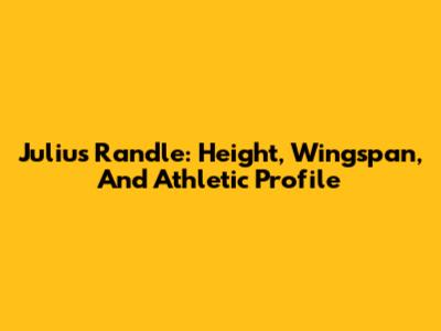 Julius Randle: Height, Wingspan, And Athletic Profile