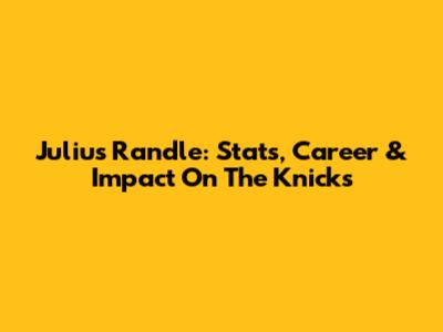 Julius Randle: Stats, Career & Impact On The Knicks