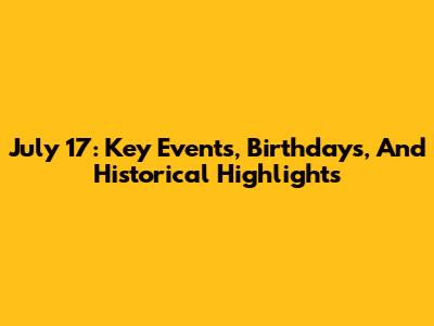 July 17: Key Events, Birthdays, And Historical Highlights