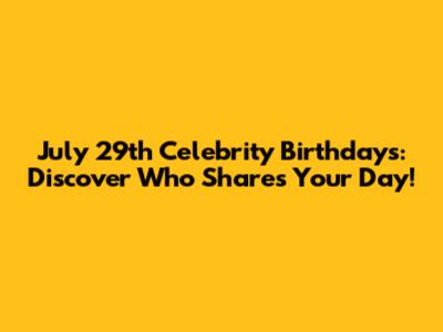 July 29th Celebrity Birthdays: Discover Who Shares Your Day!