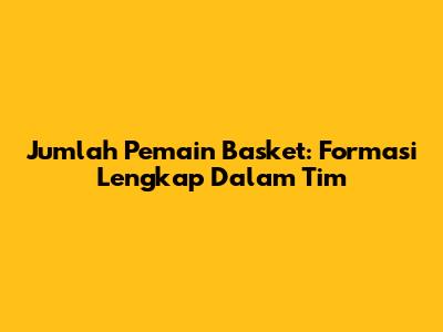 Jumlah Pemain Basket: Formasi Lengkap Dalam Tim