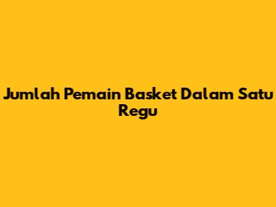 Jumlah Pemain Basket Dalam Satu Regu