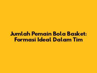 Jumlah Pemain Bola Basket: Formasi Ideal Dalam Tim