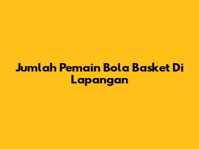 Jumlah Pemain Bola Basket Di Lapangan