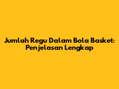 Jumlah Regu Dalam Bola Basket: Penjelasan Lengkap
