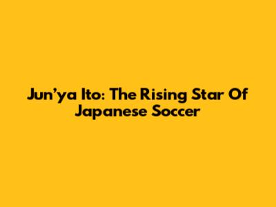 Jun’ya Ito: The Rising Star Of Japanese Soccer