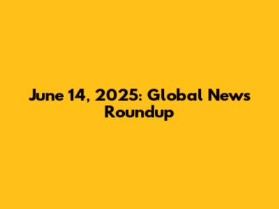 June 14, 2025: Global News Roundup