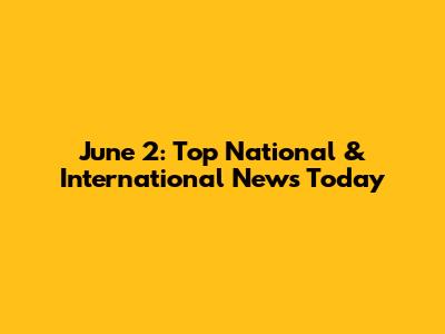 June 2: Top National & International News Today