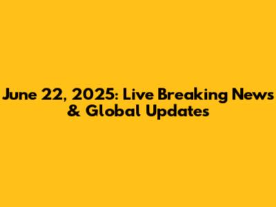 June 22, 2025: Live Breaking News & Global Updates