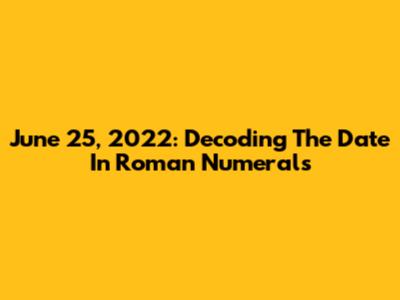 June 25, 2022: Decoding The Date In Roman Numerals