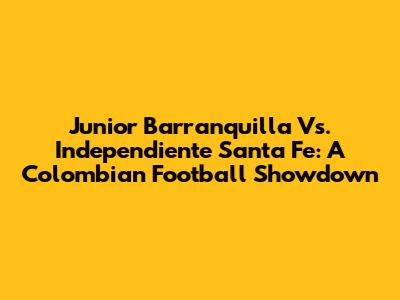 Junior Barranquilla Vs. Independiente Santa Fe: A Colombian Football Showdown
