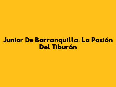 Junior De Barranquilla: La Pasión Del Tiburón