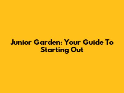 Junior Garden: Your Guide To Starting Out