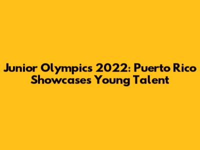 Junior Olympics 2022: Puerto Rico Showcases Young Talent