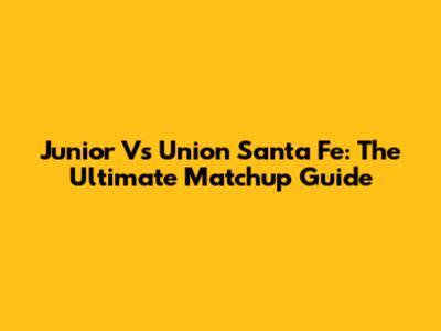 Junior Vs Union Santa Fe: The Ultimate Matchup Guide