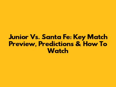 Junior Vs. Santa Fe: Key Match Preview, Predictions & How To Watch
