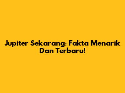 Jupiter Sekarang: Fakta Menarik Dan Terbaru!