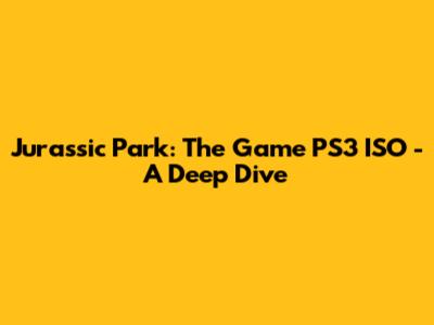 Jurassic Park: The Game PS3 ISO - A Deep Dive