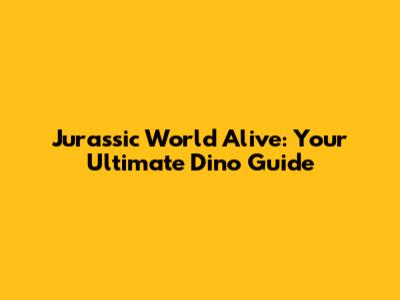 Jurassic World Alive: Your Ultimate Dino Guide
