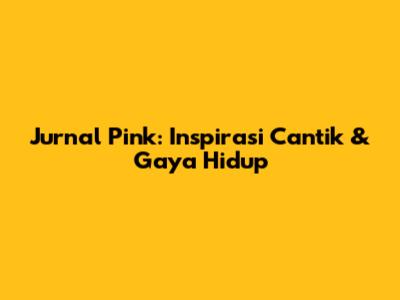 Jurnal Pink: Inspirasi Cantik & Gaya Hidup
