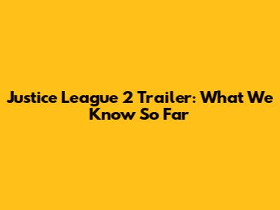 Justice League 2 Trailer: What We Know So Far