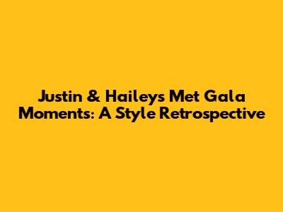 Justin & Hailey's Met Gala Moments: A Style Retrospective