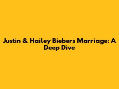 Justin & Hailey Bieber's Marriage: A Deep Dive