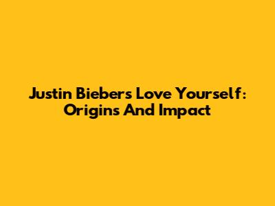 Justin Bieber's "Love Yourself": Origins And Impact