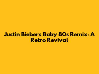 Justin Bieber's 'Baby' 80s Remix: A Retro Revival