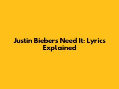 Justin Bieber's 'Need It': Lyrics Explained