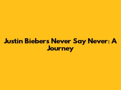 Justin Bieber's 'Never Say Never': A Journey