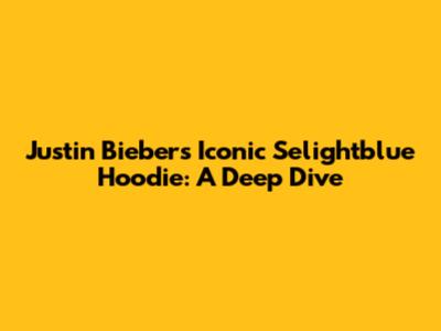 Justin Bieber's Iconic Selightblue Hoodie: A Deep Dive