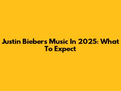 Justin Bieber's Music In 2025: What To Expect