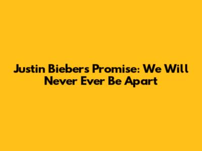 Justin Bieber's Promise: We Will Never Ever Be Apart
