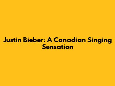 Justin Bieber: A Canadian Singing Sensation