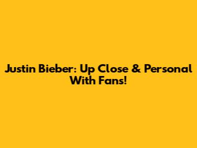 Justin Bieber: Up Close & Personal With Fans!