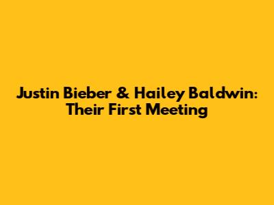 Justin Bieber & Hailey Baldwin: Their First Meeting