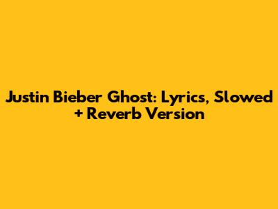 Justin Bieber Ghost: Lyrics, Slowed + Reverb Version