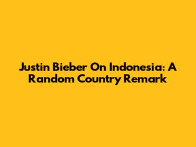 Justin Bieber On Indonesia: A 'Random Country' Remark