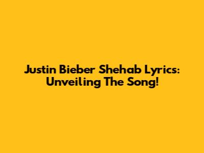 Justin Bieber Shehab Lyrics: Unveiling The Song!