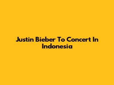 Justin Bieber To Concert In Indonesia