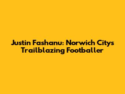 Justin Fashanu: Norwich City's Trailblazing Footballer