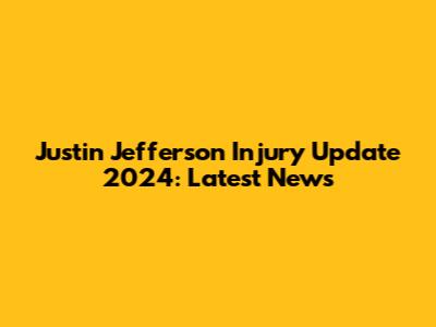 Justin Jefferson Injury Update 2024: Latest News